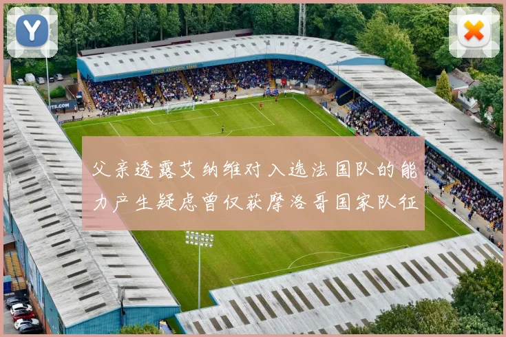 父亲透露艾纳维对入选法国队的能力产生疑虑曾仅获摩洛哥国家队征召