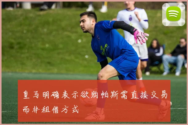 皇马明确表示欲购帕斯需直接交易而非租借方式