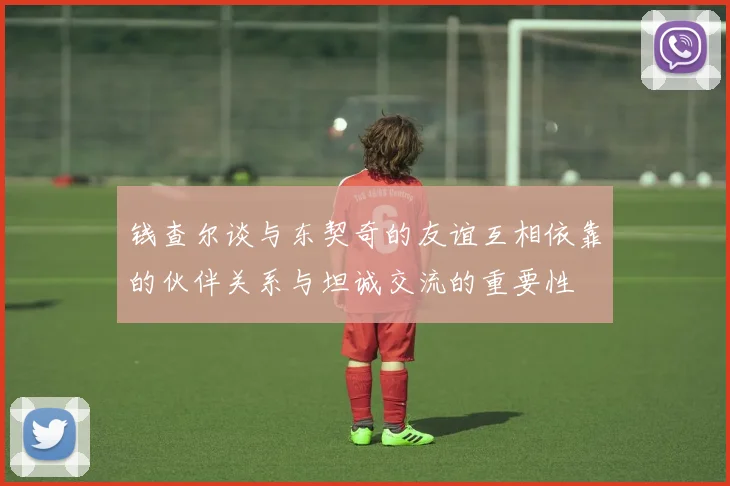 钱查尔谈与东契奇的友谊互相依靠的伙伴关系与坦诚交流的重要性