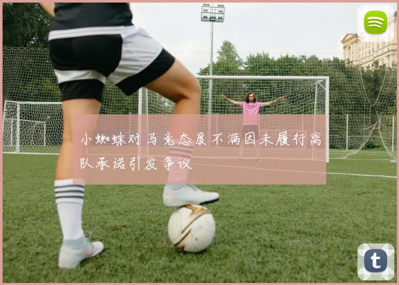 小蜘蛛对马竞态度不满因未履行离队承诺引发争议
