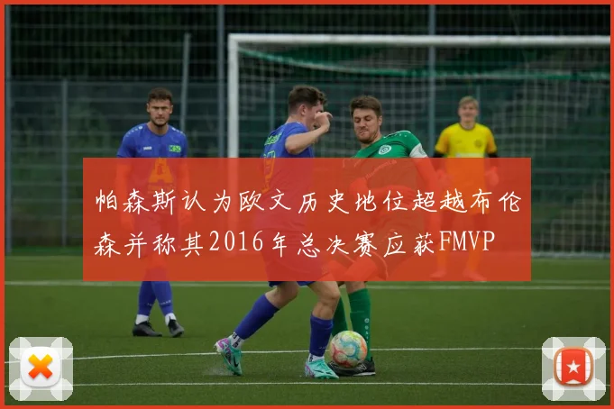 帕森斯认为欧文历史地位超越布伦森并称其2016年总决赛应获FMVP