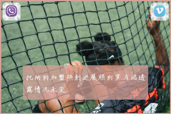 托纳利加盟热刺进展顺利罗马诺透露情况未变