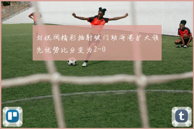 刘祝润精彩抽射破门助海港扩大领先优势比分变为2-0