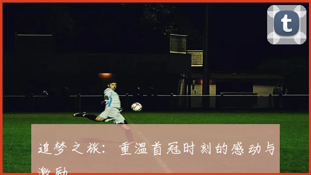 追梦之旅：重温首冠时刻的感动与激励