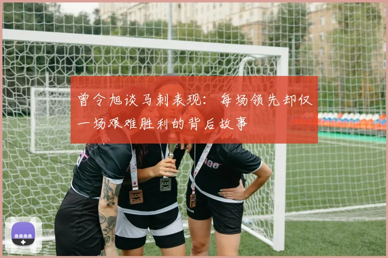 曾令旭谈马刺表现：每场领先却仅一场艰难胜利的背后故事