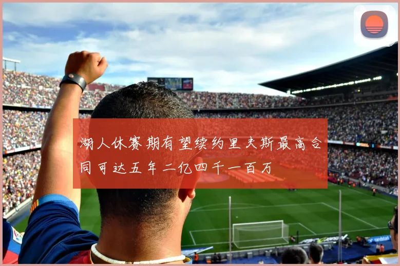 湖人休赛期有望续约里夫斯最高合同可达五年二亿四千一百万