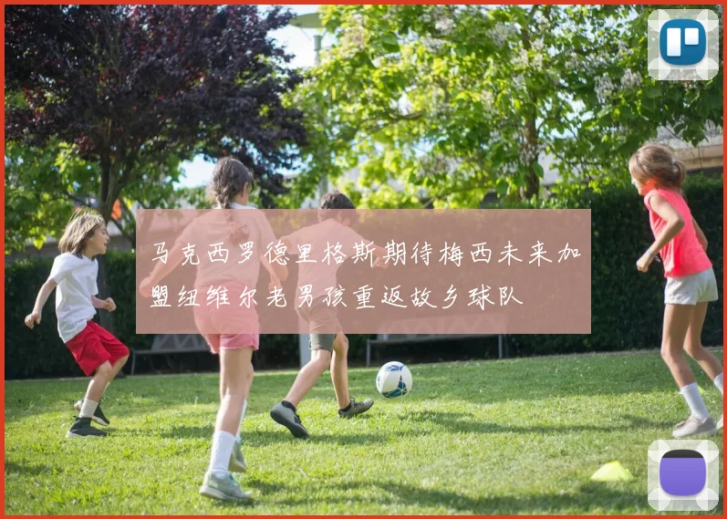 马克西罗德里格斯期待梅西未来加盟纽维尔老男孩重返故乡球队